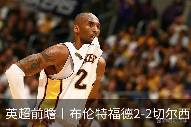 英超前瞻丨布伦特福德2-2切尔西：锋线猛将缺阵，龙哥战术遇难题